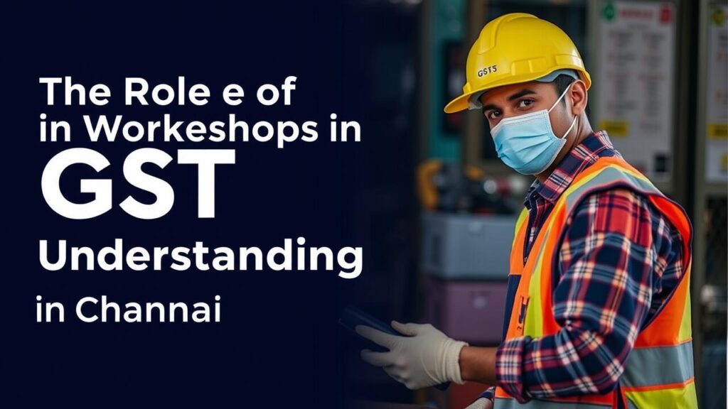 The Role of Workshops in Enhancing GST Understanding in Chennai