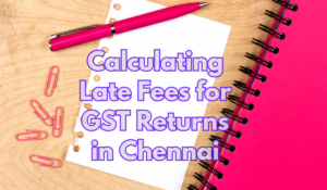 Calculating Late Fees for GST Returns in Chennai