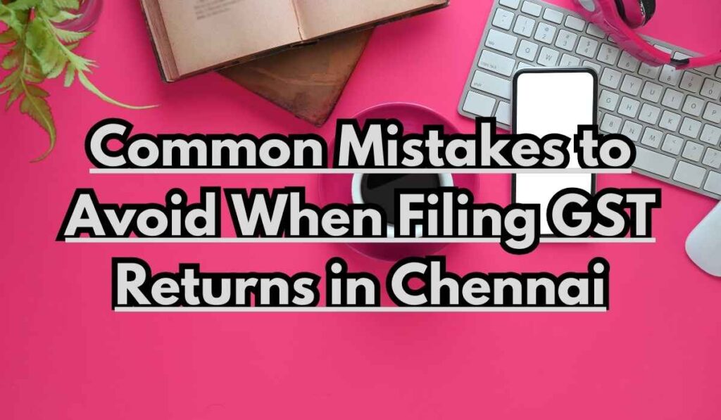 Common Mistakes to Avoid When Filing GST Returns in Chennai