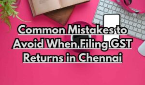 Common Mistakes to Avoid When Filing GST Returns in Chennai