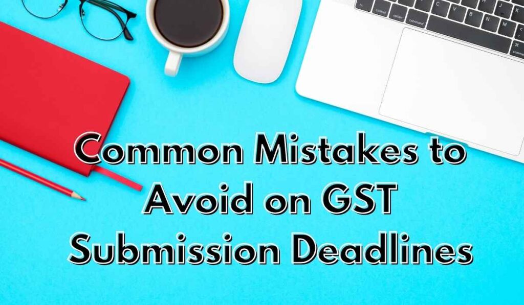 Common Mistakes to Avoid on GST Submission Deadlines