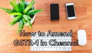 How to Amend GSTR-1 in Chennai