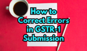 How to Correct Errors in GSTR-1 Submission