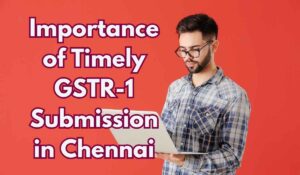 Importance of Timely GSTR-1 Submission in Chennai