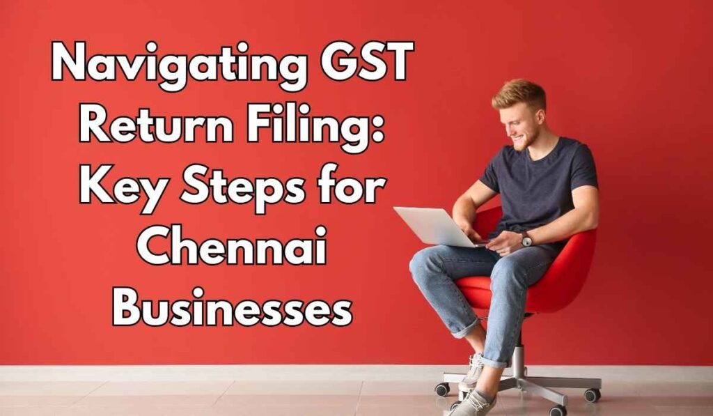 Navigating GST Return Filing: Key Steps for Chennai Businesses