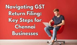 Navigating GST Return Filing: Key Steps for Chennai Businesses