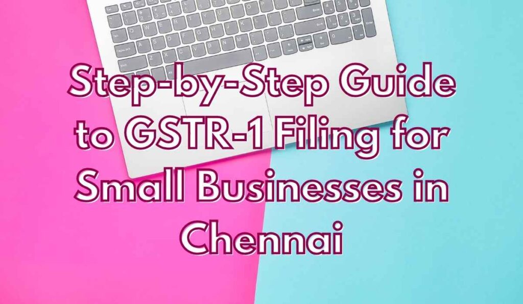 Step-by-Step Guide to GSTR-1 Filing for Small Businesses in Chennai