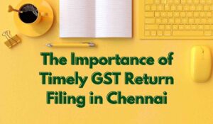 The Importance of Timely GST Return Filing in Chennai