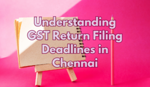 Understanding GST Return Filing Deadlines in Chennai