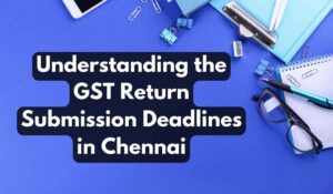 Understanding the GST Return Submission Deadlines in Chennai